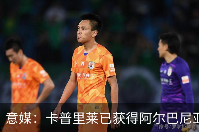 意媒：卡普里莱已获得阿尔巴尼亚护照，但他很难代表该国出战