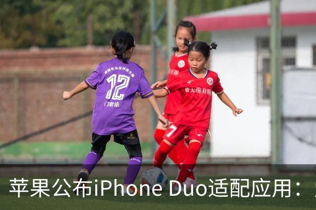 苹果公布iPhone Duo适配应用：爱奇艺、WPS、淘宝等在列